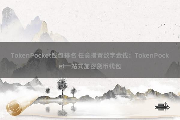 TokenPocket钱包排名 任意措置数字金钱：TokenPocket一站式加密货币钱包