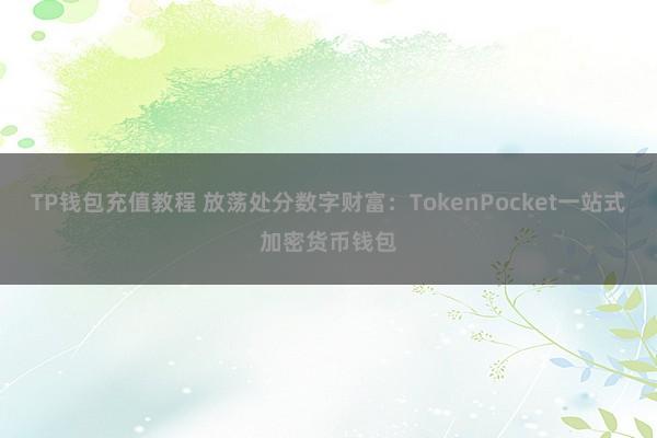 TP钱包充值教程 放荡处分数字财富：TokenPocket一站式加密货币钱包